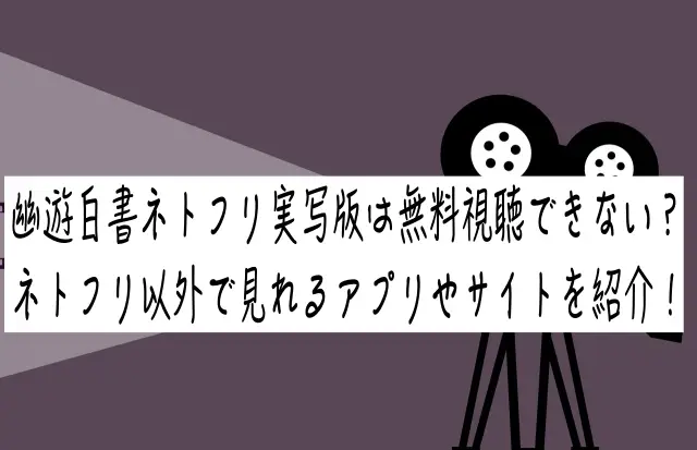 幽遊白書ネトフリ実写版は無料視聴できない？ネトフリ以外で見れるアプリやサイトを紹介！